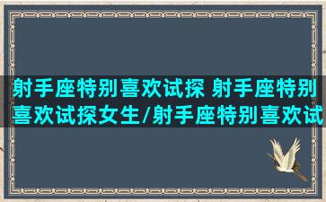 射手座特别喜欢试探 射手座特别喜欢试探女生/射手座特别喜欢试探 射手座特别喜欢试探女生-我的网站